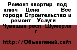 Ремонт квартир “под ключ“ › Цена ­ 1 500 - Все города Строительство и ремонт » Услуги   . Чувашия респ.,Шумерля г.